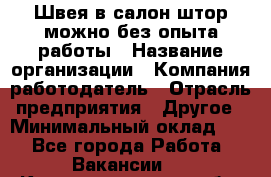 Швея в салон штор-можно без опыта работы › Название организации ­ Компания-работодатель › Отрасль предприятия ­ Другое › Минимальный оклад ­ 1 - Все города Работа » Вакансии   . Калининградская обл.,Светловский городской округ 